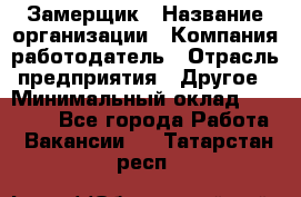 Замерщик › Название организации ­ Компания-работодатель › Отрасль предприятия ­ Другое › Минимальный оклад ­ 20 000 - Все города Работа » Вакансии   . Татарстан респ.